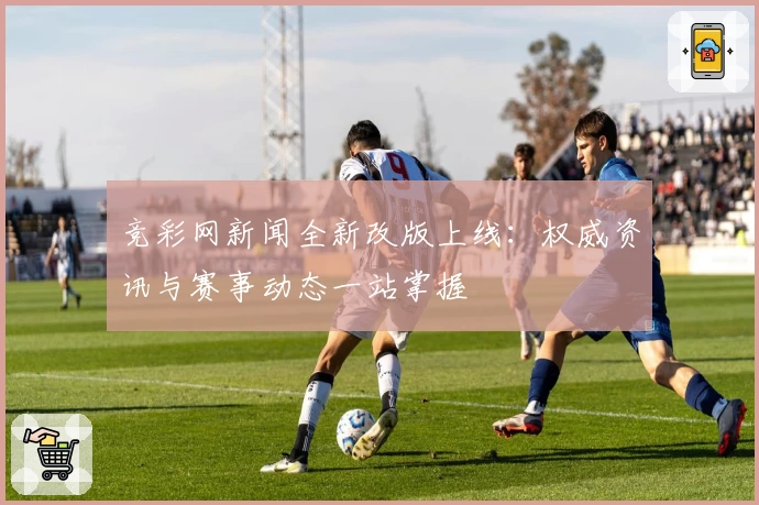 竞彩网新闻全新改版上线：权威资讯与赛事动态一站掌握
