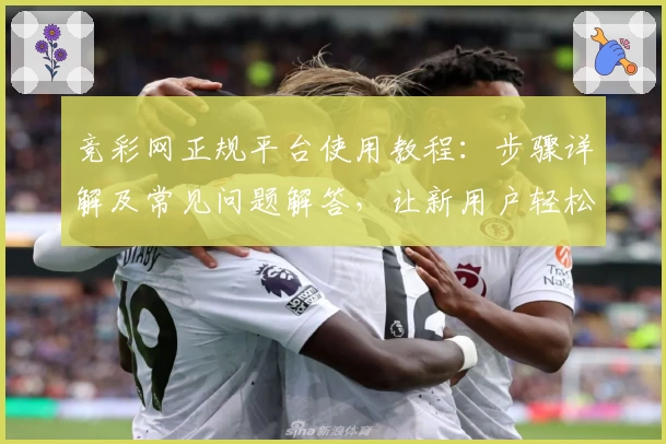 竞彩网正规平台使用教程：步骤详解及常见问题解答，让新用户轻松上手