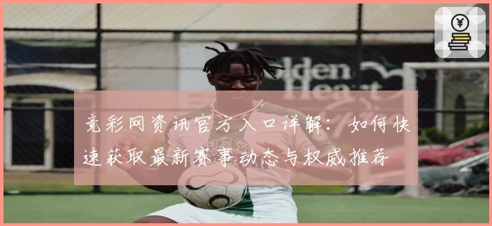 竞彩网资讯官方入口详解：如何快速获取最新赛事动态与权威推荐