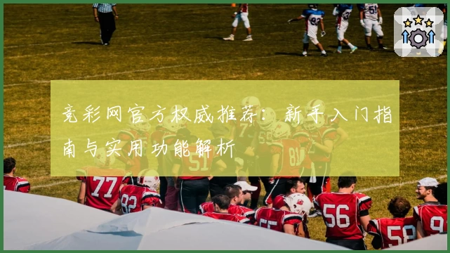 竞彩网官方权威推荐：新手入门指南与实用功能解析