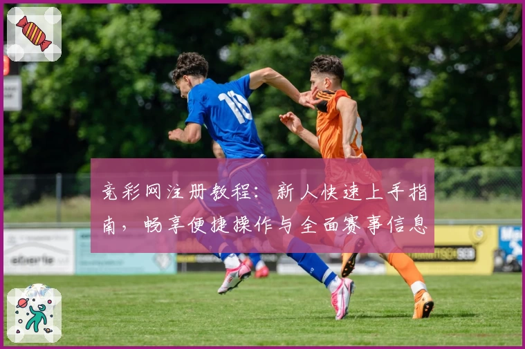 竞彩网注册教程：新人快速上手指南，畅享便捷操作与全面赛事信息