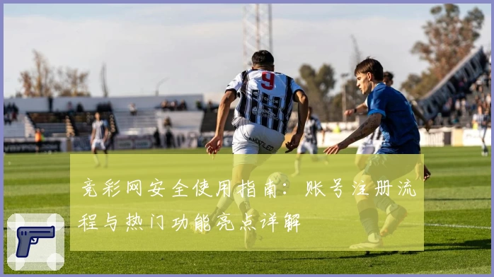 竞彩网安全使用指南：账号注册流程与热门功能亮点详解