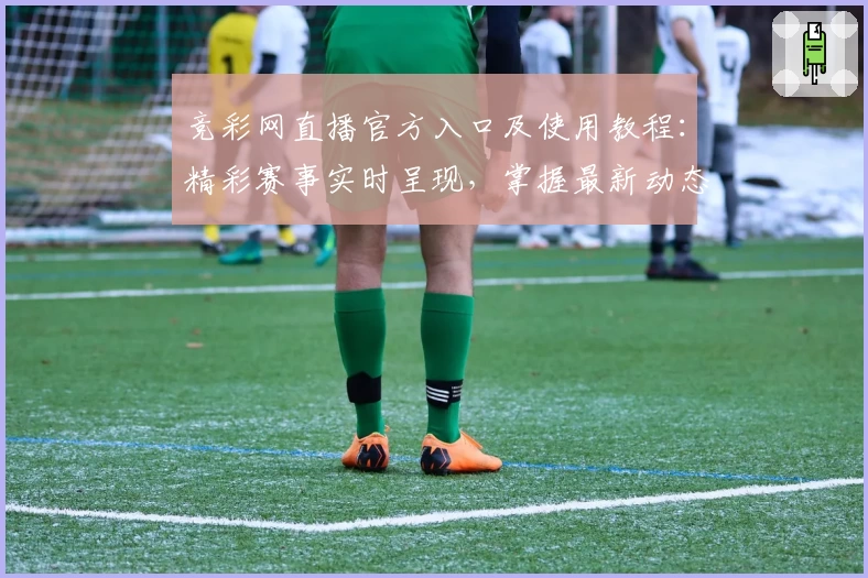 竞彩网直播官方入口及使用教程：精彩赛事实时呈现，掌握最新动态秒不停