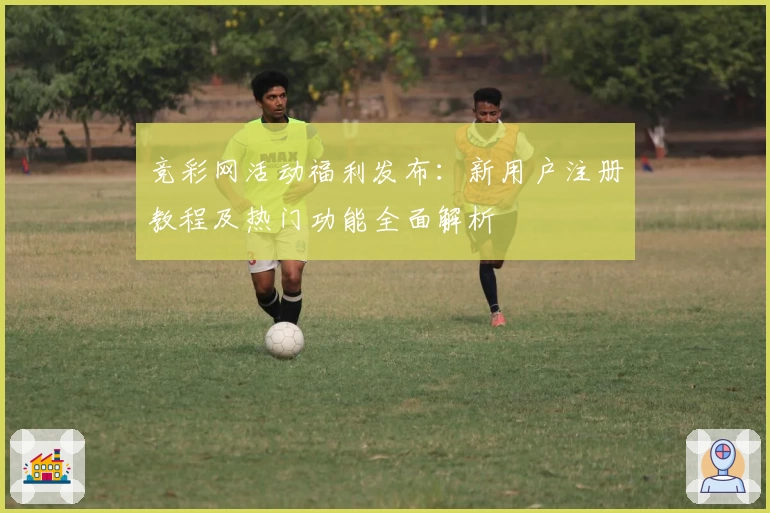 竞彩网活动福利发布：新用户注册教程及热门功能全面解析