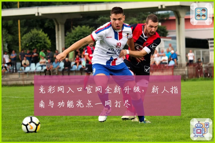 竞彩网入口官网全新升级，新人指南与功能亮点一网打尽