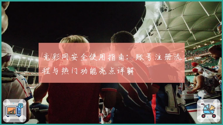 竞彩网安全使用指南：账号注册流程与热门功能亮点详解