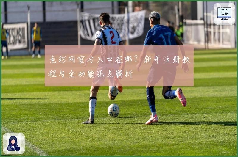 竞彩网官方入口在哪?新手注册教程与全功能亮点解析