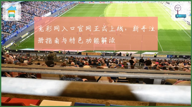 竞彩网入口官网正式上线，新手注册指南与特色功能解读