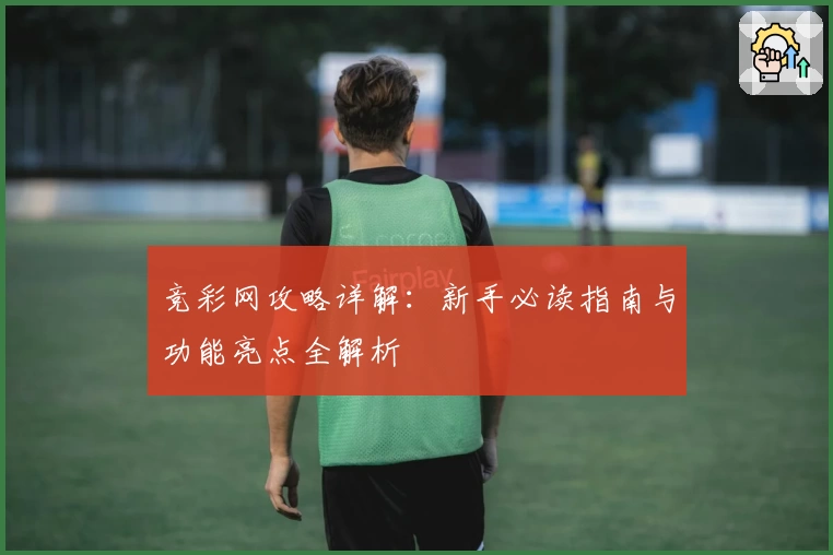 竞彩网攻略详解：新手必读指南与功能亮点全解析