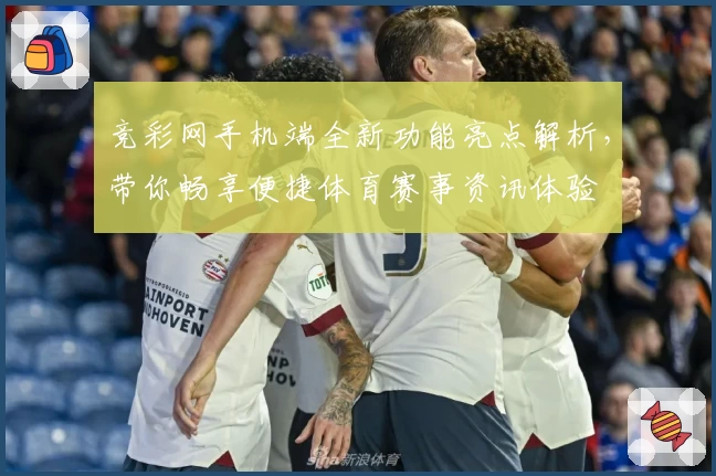 竞彩网手机端全新功能亮点解析，带你畅享便捷体育赛事资讯体验