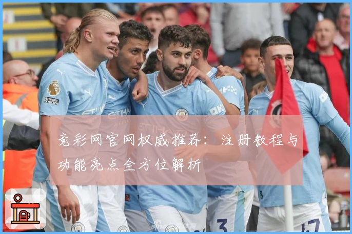 竞彩网官网权威推荐：注册教程与功能亮点全方位解析