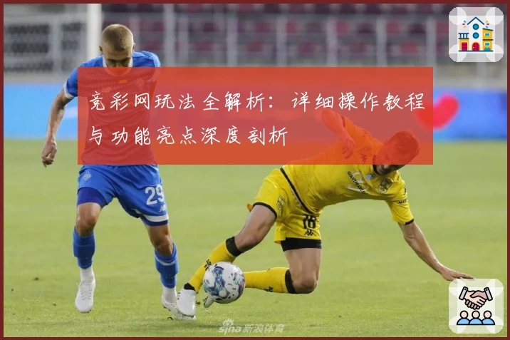 竞彩网玩法全解析：详细操作教程与功能亮点深度剖析