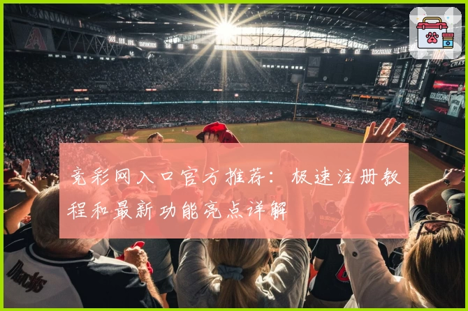 竞彩网入口官方推荐：极速注册教程和最新功能亮点详解