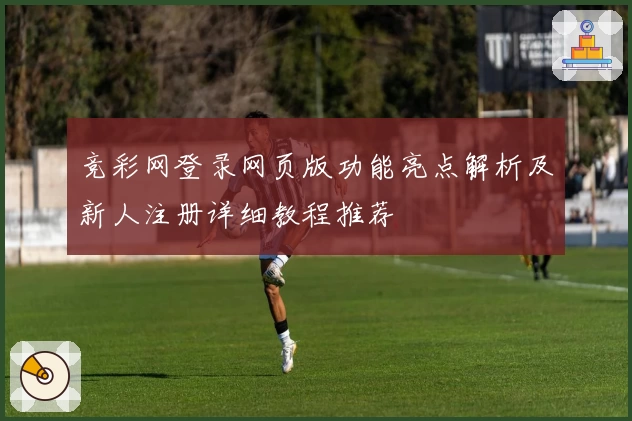 竞彩网登录网页版功能亮点解析及新人注册详细教程推荐