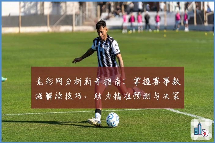 竞彩网分析新手指南：掌握赛事数据解读技巧，助力精准预测与决策
