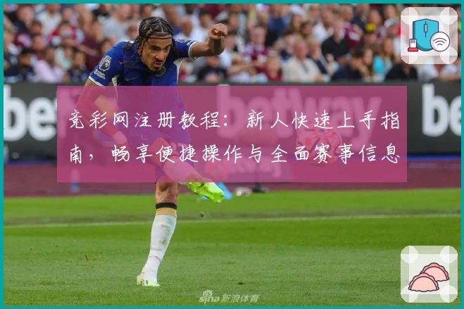 竞彩网注册教程：新人快速上手指南，畅享便捷操作与全面赛事信息
