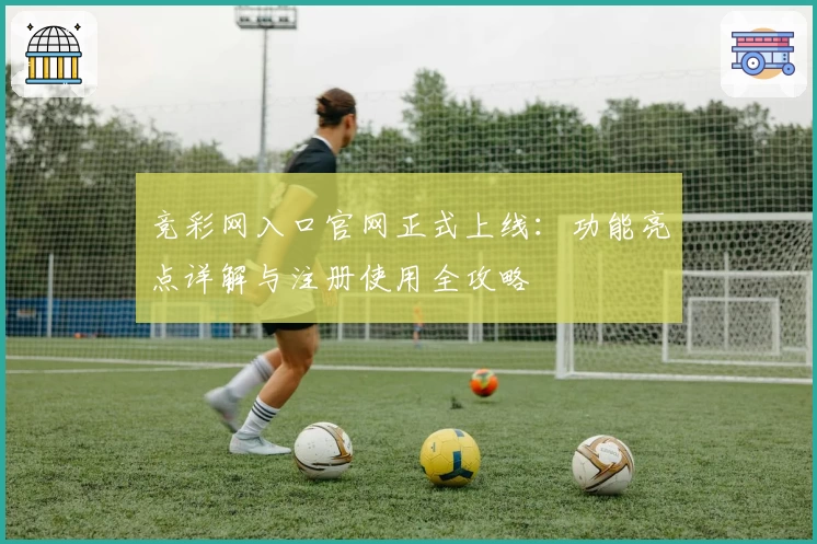 竞彩网入口官网正式上线：功能亮点详解与注册使用全攻略