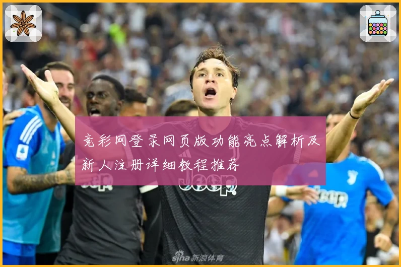 竞彩网登录网页版功能亮点解析及新人注册详细教程推荐