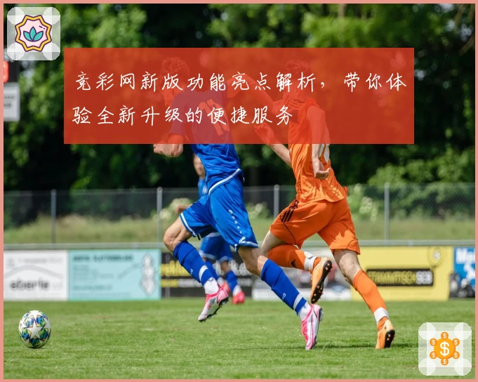 竞彩网新版功能亮点解析，带你体验全新升级的便捷服务