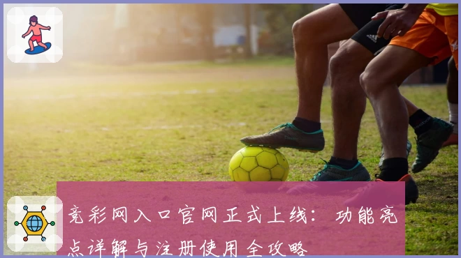 竞彩网入口官网正式上线：功能亮点详解与注册使用全攻略