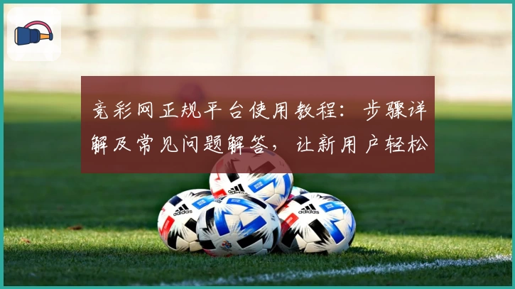 竞彩网正规平台使用教程：步骤详解及常见问题解答，让新用户轻松上手
