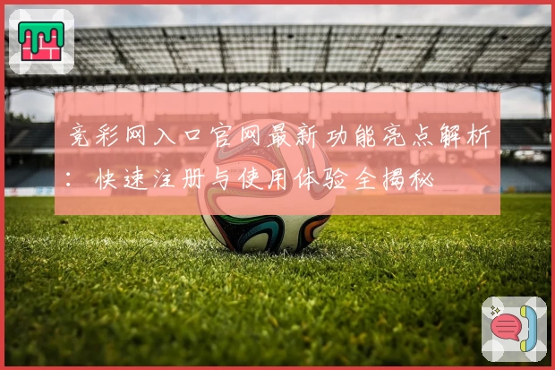 竞彩网入口官网最新功能亮点解析：快速注册与使用体验全揭秘
