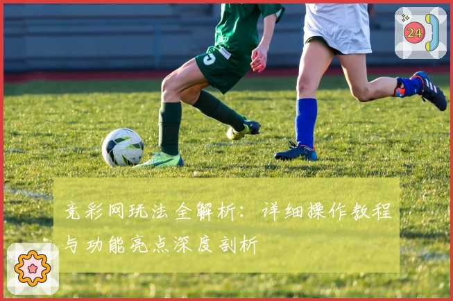 竞彩网玩法全解析：详细操作教程与功能亮点深度剖析