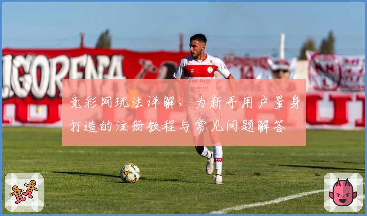 竞彩网玩法详解，为新手用户量身打造的注册教程与常见问题解答