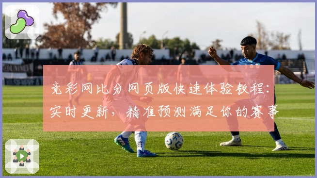 竞彩网比分网页版快速体验教程：实时更新，精准预测满足你的赛事需求