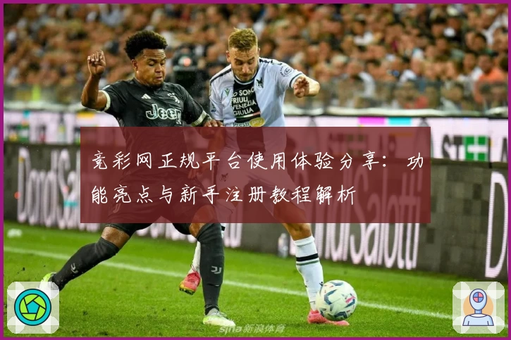 竞彩网正规平台使用体验分享：功能亮点与新手注册教程解析