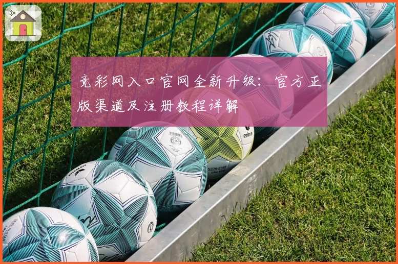 竞彩网入口官网全新升级：官方正版渠道及注册教程详解