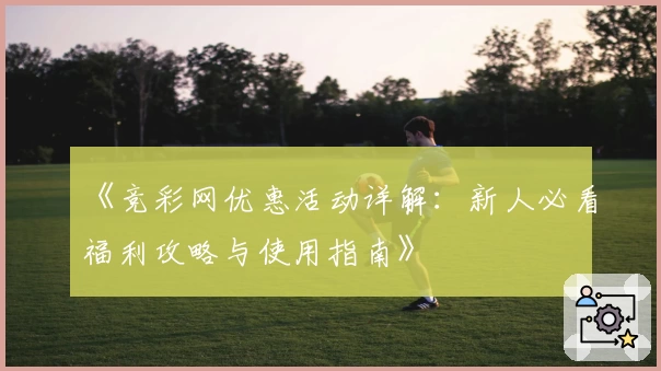《竞彩网优惠活动详解：新人必看福利攻略与使用指南》