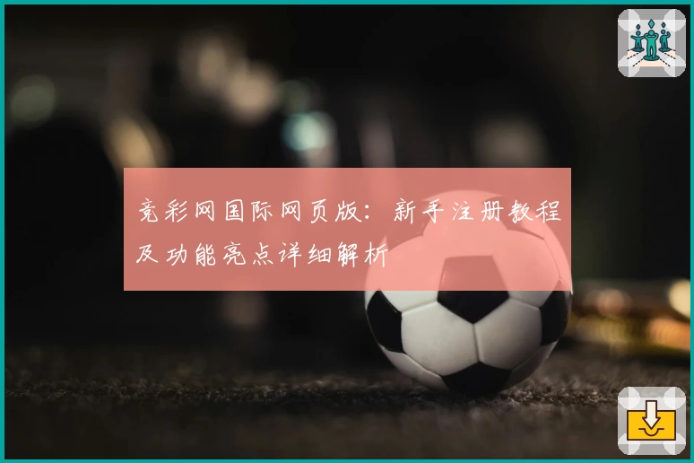 竞彩网国际网页版：新手注册教程及功能亮点详细解析