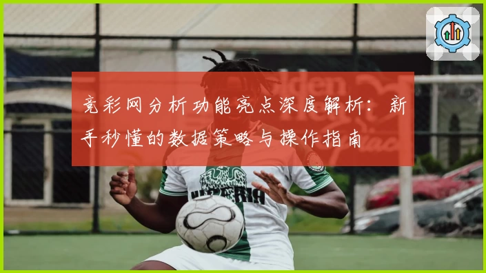 竞彩网分析功能亮点深度解析：新手秒懂的数据策略与操作指南