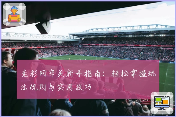 竞彩网串关新手指南：轻松掌握玩法规则与实用技巧