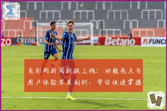 竞彩网新闻新版上线：功能亮点与用户体验深度剖析，带你快速掌握实用操作技巧