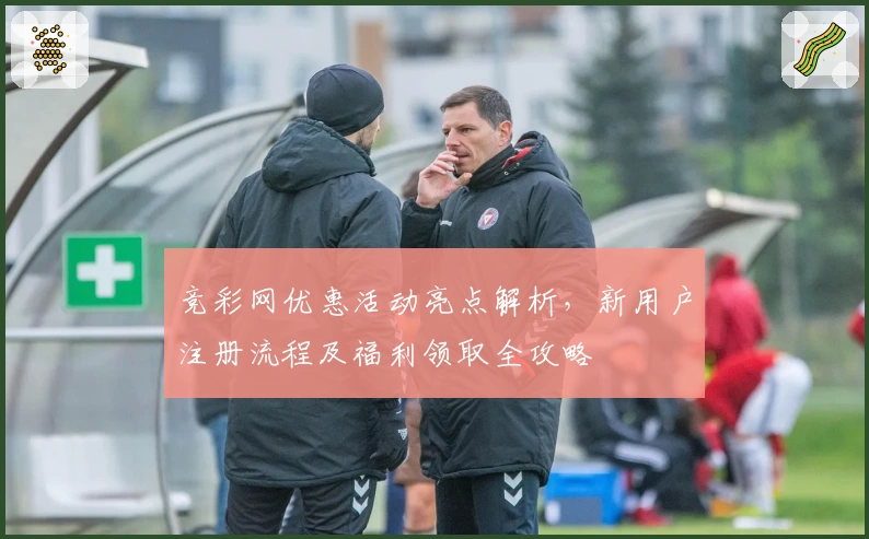 竞彩网优惠活动亮点解析，新用户注册流程及福利领取全攻略