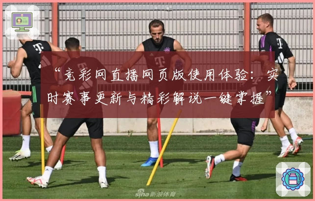 “竞彩网直播网页版使用体验：实时赛事更新与精彩解说一键掌握”