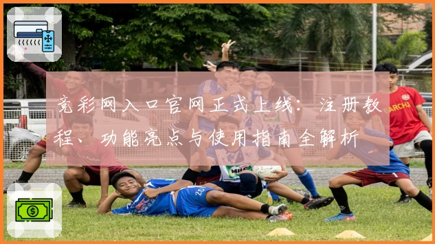 竞彩网入口官网正式上线：注册教程、功能亮点与使用指南全解析