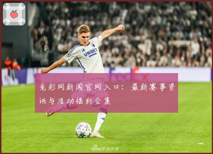 竞彩网新闻官网入口:最新赛事资讯与活动福利合集