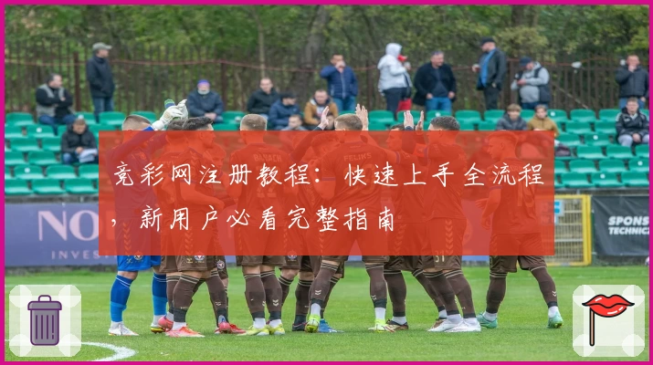 竞彩网注册教程：快速上手全流程，新用户必看完整指南