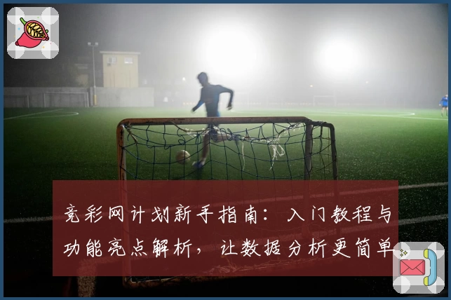 竞彩网计划新手指南：入门教程与功能亮点解析，让数据分析更简单