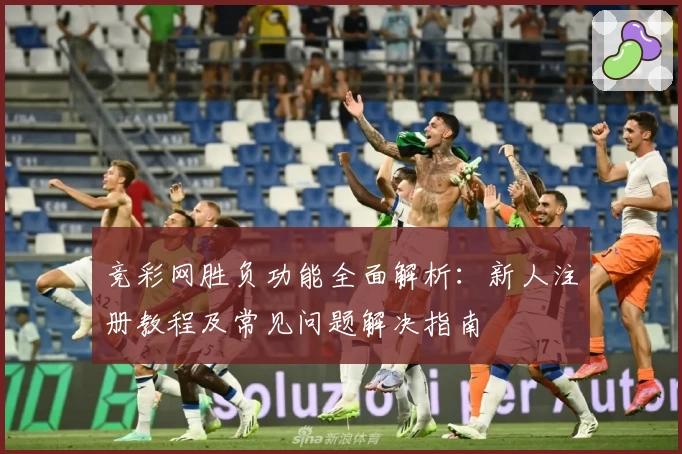 竞彩网胜负功能全面解析：新人注册教程及常见问题解决指南