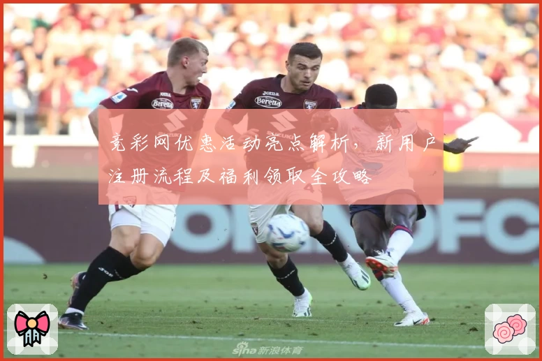 竞彩网优惠活动亮点解析，新用户注册流程及福利领取全攻略