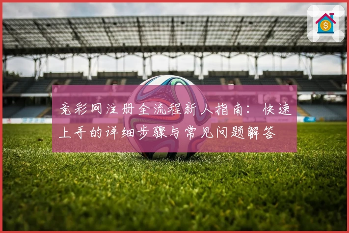 竞彩网注册全流程新人指南：快速上手的详细步骤与常见问题解答