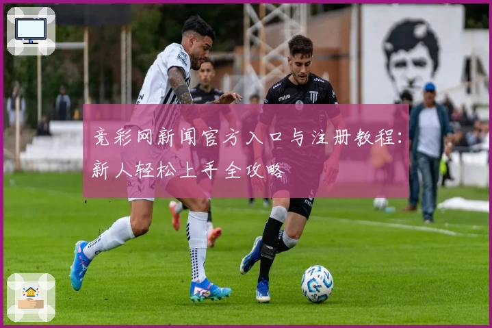 竞彩网新闻官方入口与注册教程:新人轻松上手全攻略