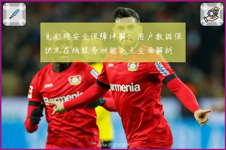 竞彩网安全保障详解：用户数据保护及在线服务功能亮点全面解析