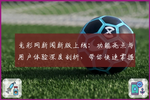 竞彩网新闻新版上线：功能亮点与用户体验深度剖析，带你快速掌握实用操作技巧