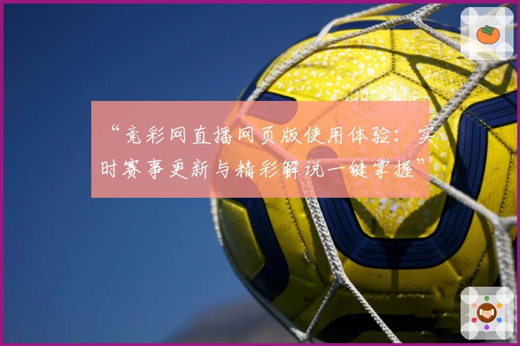 “竞彩网直播网页版使用体验：实时赛事更新与精彩解说一键掌握”