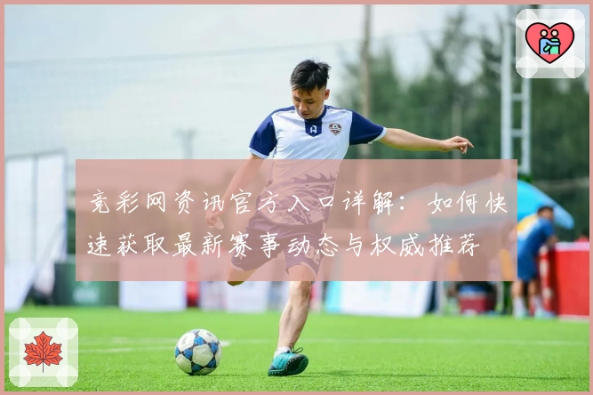 竞彩网资讯官方入口详解：如何快速获取最新赛事动态与权威推荐